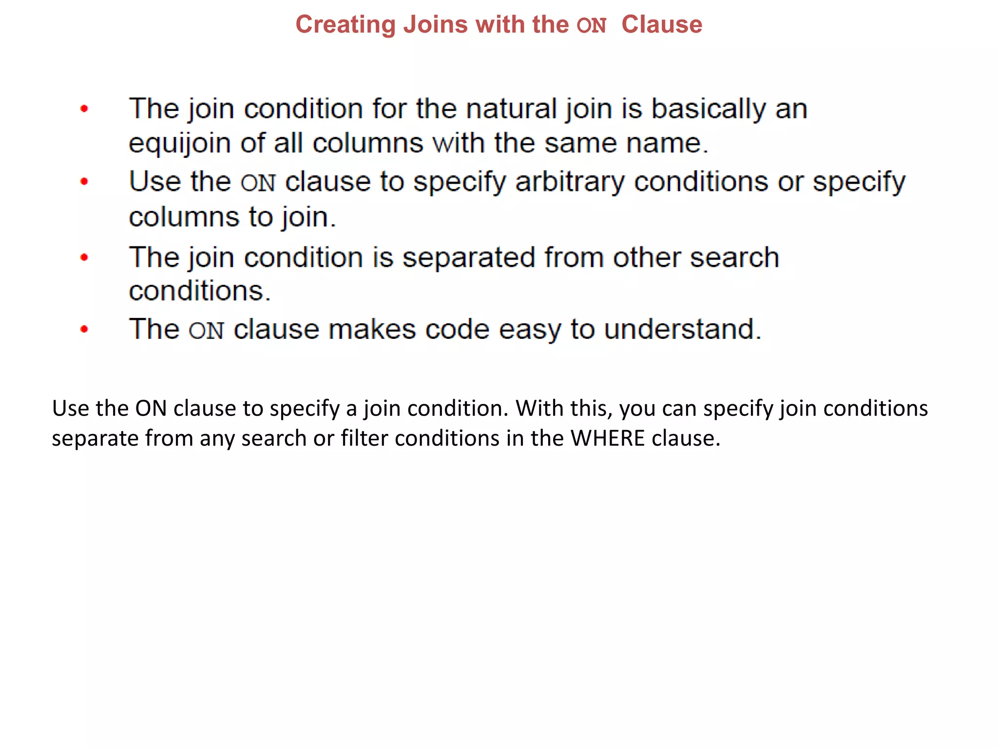Creating Joins with the ON Clause
Use the ON clause to specify a join condition. With this, you can specify join conditions
separate from any search or filter conditions in the WHERE clause.
 