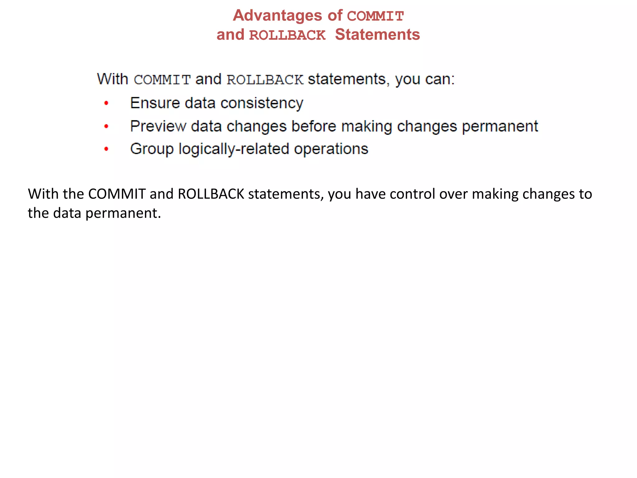 Advantages of COMMIT
and ROLLBACK Statements
With the COMMIT and ROLLBACK statements, you have control over making changes to
the data permanent.
 