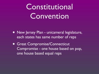 Constitutional Convention New Jersey Plan - unicameral legislature, each states has same number of reps Great Compromise/Connecticut Compromise - one house based on pop, one house based equal reps 