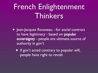 French Enlightenment Thinkers Jean-Jacques Rousseau - for social contract to have legitimacy - based on  popular sovereignty  - people are ultimate source of authority in gov’t if gov’t acted contrary to popular will, people have right to revolt 
