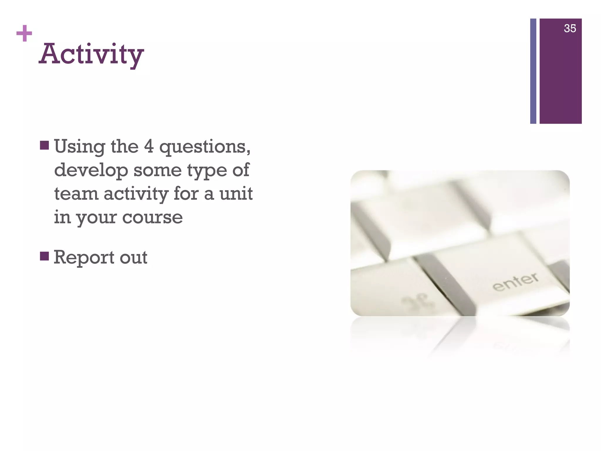Activity Using the 4 questions, develop some type of team activity for a unit in your course Report out  