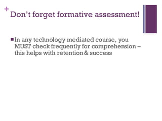 Don’t forget formative assessment! In any technology mediated course, you MUST check frequently for comprehension – this helps with retention & success 