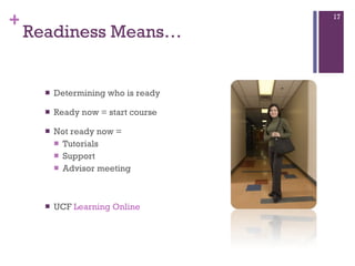Readiness Means… Determining who is ready  Ready now = start course  Not ready now =  Tutorials Support Advisor meeting  UCF  Learning Online 