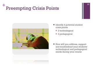 Preempting Crisis Points Identify 4 potential student crisis points 2 technological  2 pedagogical  How will you address, support and troubleshoot your students' technological and pedagogical needs during your course 