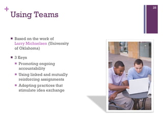 Using Teams  Based on the work of  Larry Michaelsen  (University of Oklahoma)  3 Keys Promoting ongoing accountability  Using linked and mutually reinforcing assignments  Adopting practices that stimulate idea exchange 