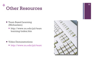 Other Resources Team Based Learning (Michaelsen)  http://www.ou.edu/pii/teamlearning/index.htm Video Demonstrations http://www.ou.edu/pii/teamlearning/video.htm 