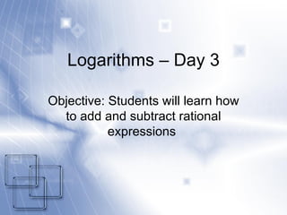Logarithms – Day 3 Objective: Students will learn how to add and subtract rational expressions  