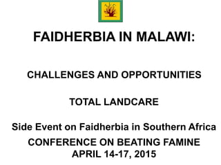 FAIDHERBIA IN MALAWI:
CHALLENGES AND OPPORTUNITIES
TOTAL LANDCARE
Side Event on Faidherbia in Southern Africa
CONFERENCE ON BEATING FAMINE
APRIL 14-17, 2015
 
