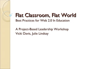 Flat Classroom, Flat World Best Practices for Web 2.0 In Education A Project-Based Leadership Workshop Vicki Davis, Julie Lindsay 