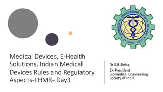 Medical Devices, E-Health
Solutions, Indian Medical
Devices Rules and Regulatory
Aspects-IIHMR- Day3
Dr S.B.Sinha,
EX-President
Biomedical Engineering
Society of India
 