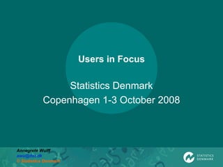 Users in Focus Statistics Denmark Copenhagen 1-3 October 2008 Annegrete Wulff [email_address] © Statistics Denmark 
