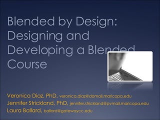 Blended by Design: Designing and Developing a Blended Course Veronica Diaz, PhD,  [email_address]   Jennifer Strickland, PhD,  [email_address]   Laura Ballard,  [email_address]   