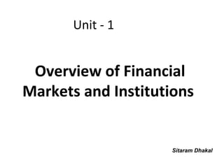 Unit - 1


 Overview of Financial
Markets and Institutions


                    Sitaram Dhakal
 