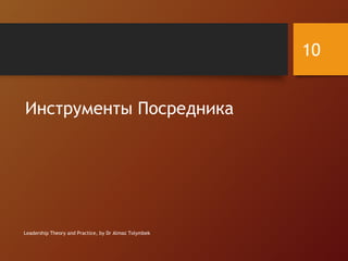Инструменты Посредника
Leadership Theory and Practice, by Dr Almaz Tolymbek
10
 