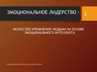 ЭМОЦИОНАЛЬНОЕ ЛИДЕРСТВО -
ИСКУССТВО УПРАВЛЕНИЯ ЛЮДЬМИ НА ОСНОВЕ
ЭМОЦИОНАЛЬНОГО ИНТЕЛЛЕКТА
Leadership Theory and Practice, by Dr Almaz Tolymbek
2
 