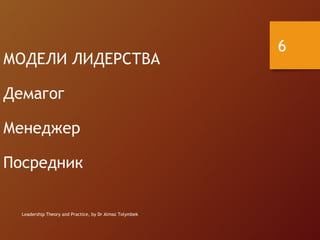 Leadership Theory and Practice, by Dr Almaz Tolymbek
6
МОДЕЛИ ЛИДЕРСТВА
Демагог
Менеджер
Посредник
 