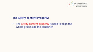 The justify-content Property:
• The justify-content property is used to align the
whole grid inside the container.
 