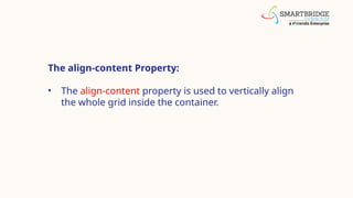 The align-content Property:
• The align-content property is used to vertically align
the whole grid inside the container.
 