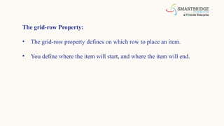 The grid-row Property:
• The grid-row property defines on which row to place an item.
• You define where the item will start, and where the item will end.
 