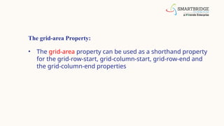 The grid-area Property:
• The grid-area property can be used as a shorthand property
for the grid-row-start, grid-column-start, grid-row-end and
the grid-column-end properties
 