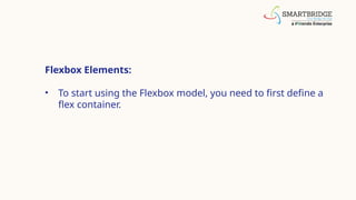 Flexbox Elements:
• To start using the Flexbox model, you need to first define a
flex container.
 