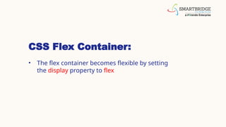 CSS Flex Container:
• The flex container becomes flexible by setting
the display property to flex
 