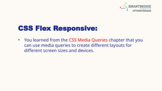 CSS Flex Responsive:
• You learned from the CSS Media Queries chapter that you
can use media queries to create different layouts for
different screen sizes and devices.
 