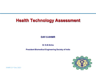 Health Technology Assessment
IIHMR 21st Dec 2021
DAY-5-IIHMR
Dr S.B.Sinha
President Biomedical Engineering Society of India
 