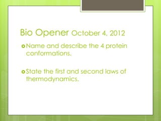 Bio Opener October 4, 2012
 Name and describe the 4 protein
 conformations.

 State
      the first and second laws of
 thermodynamics.
 