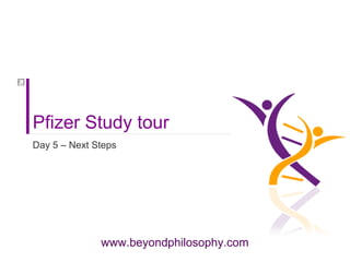 www.beyondphilosophy.com
Pfizer Study tour
Day 5 – Next Steps
 