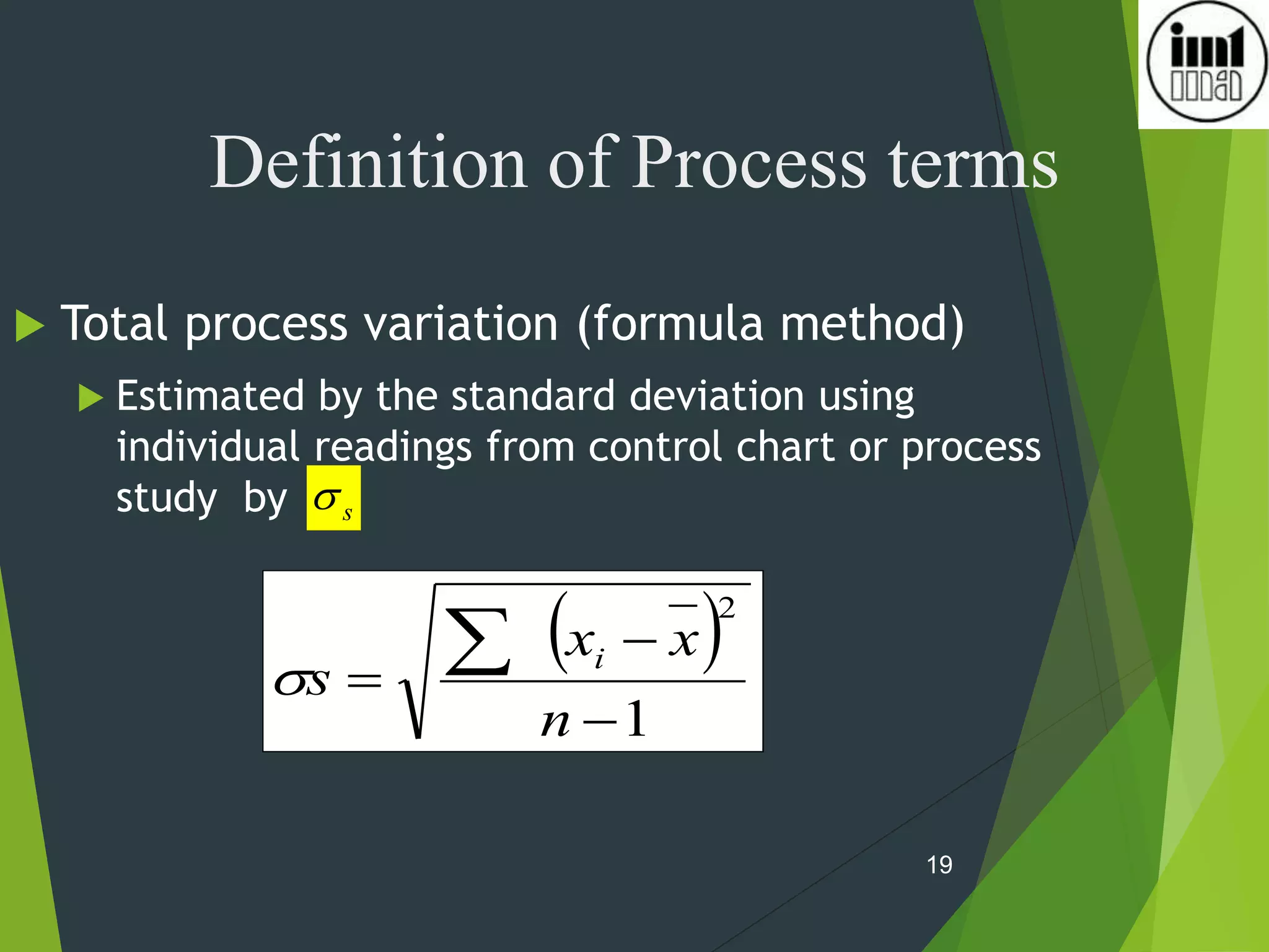19
 Total process variation (formula method)
 Estimated by the standard deviation using
individual readings from control chart or process
study by
Definition of Process terms
s

 
1
2




n
x
x
s i

 
