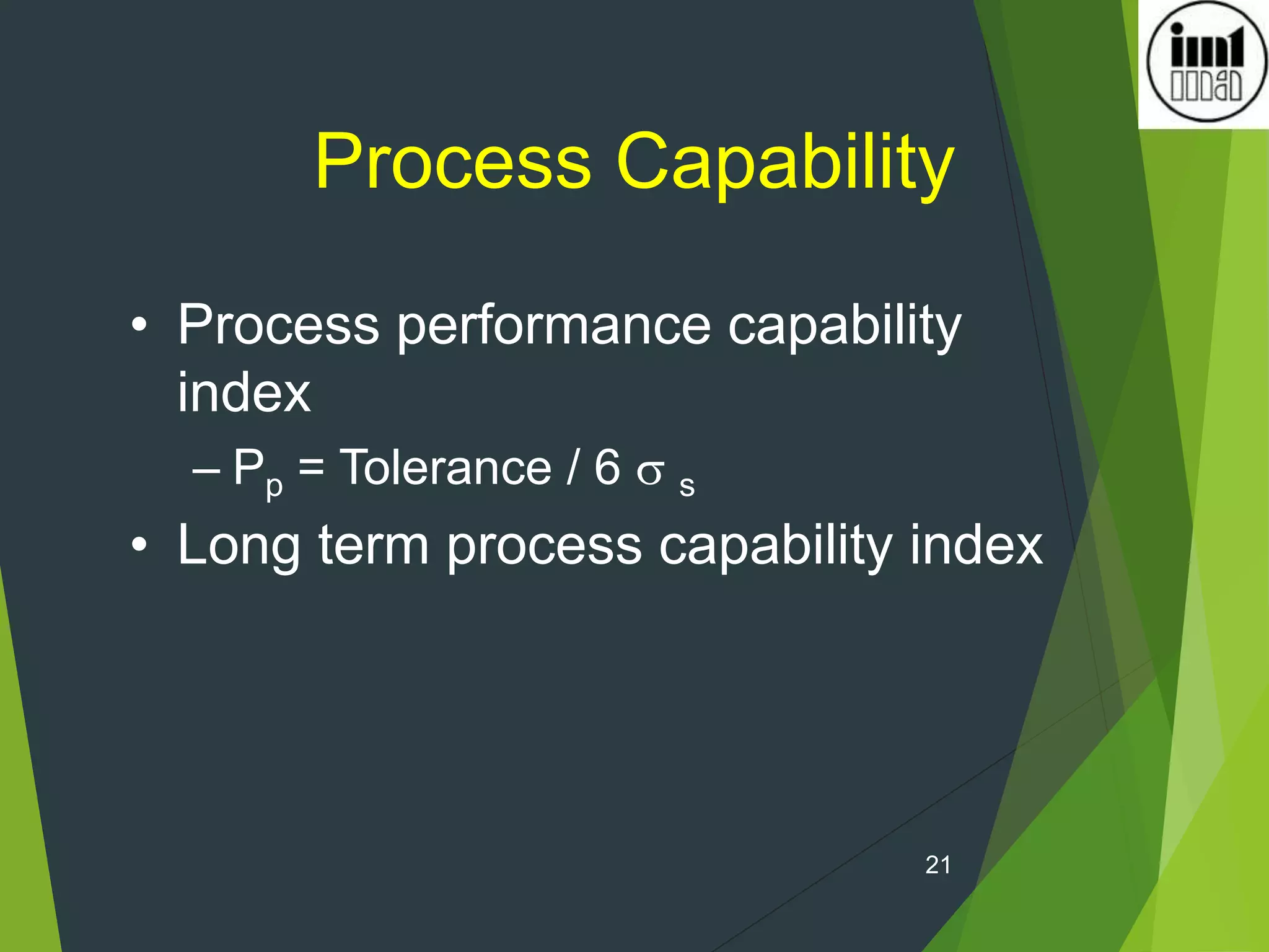 21
Process Capability
• Process performance capability
index
– Pp = Tolerance / 6  s
• Long term process capability index
 