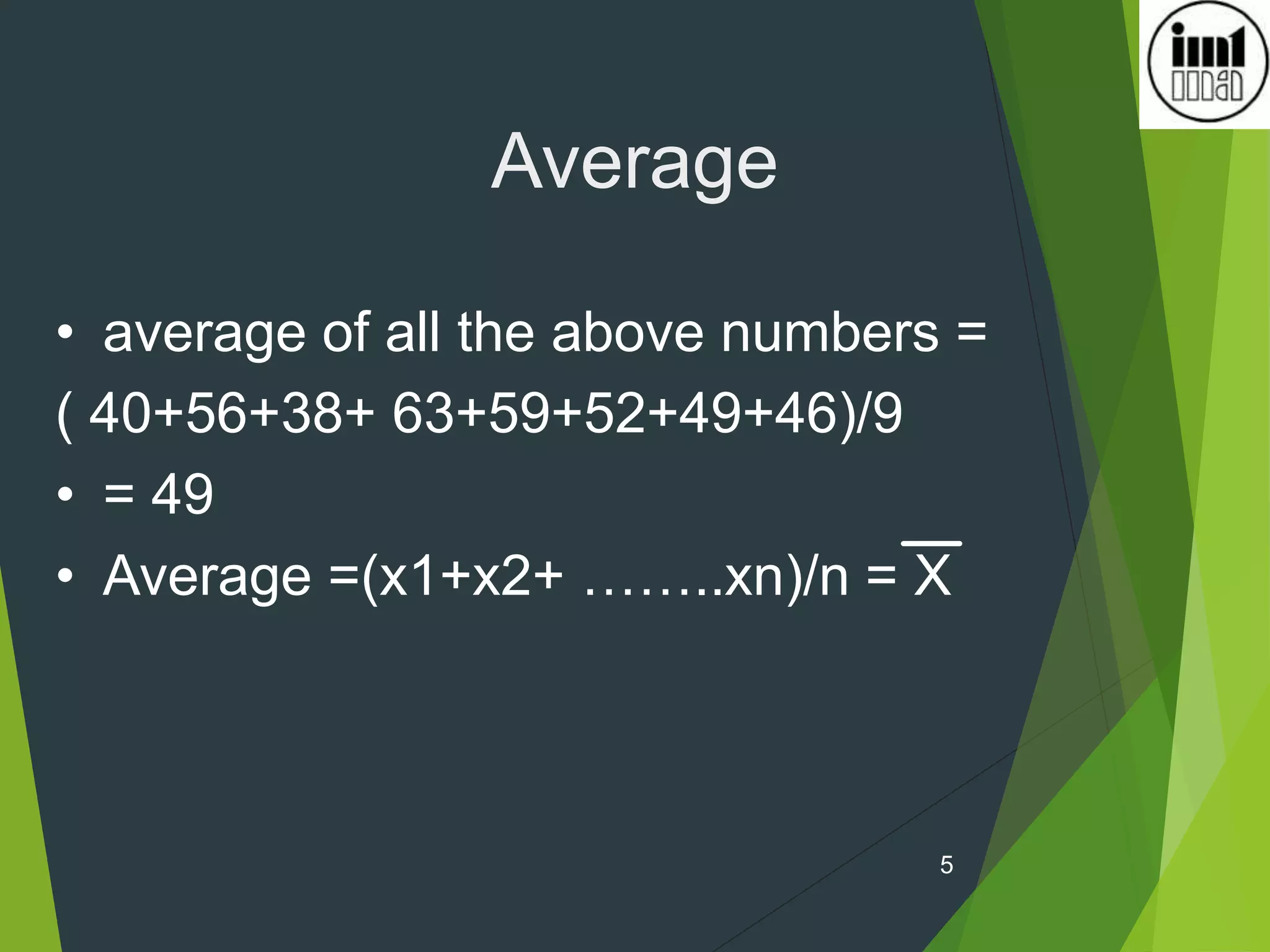 5
Average
• average of all the above numbers =
( 40+56+38+ 63+59+52+49+46)/9
• = 49
• Average =(x1+x2+ ……..xn)/n = X
 