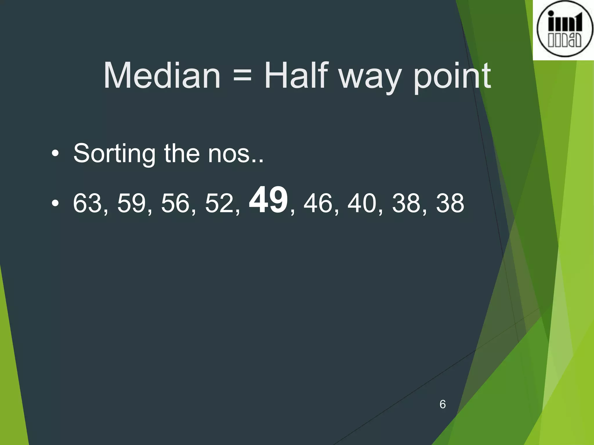 6
Median = Half way point
• Sorting the nos..
• 63, 59, 56, 52, 49, 46, 40, 38, 38
 