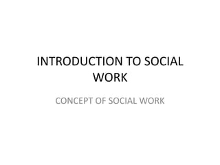 INTRODUCTION TO SOCIAL
WORK
CONCEPT OF SOCIAL WORK
 