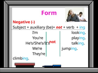 Form
Negative (-)
Subject + auxiliary (be)+ not + verb + ing
I’m looking.
You’re playing.
He’s/She’s/It’s talking.
We’re jumping.
They’re
climbing.
not
 