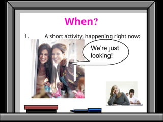When?
1. A short activity, happening right now:
We’re just
looking!
 