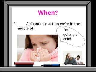 When?
3. A change or action we’re in the
middle of: I’m
getting a
cold!
 