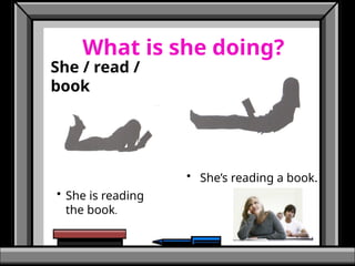 What is she doing?
She / read /
book
• She is reading
the book.
• She’s reading a book.
 