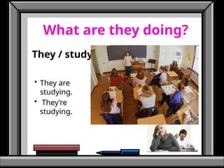 What are they doing?
They / study
• They’re
studying.
• They are
studying.
 