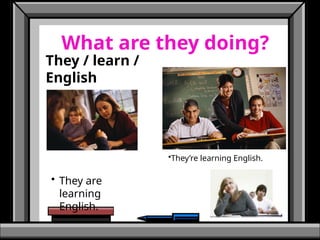 What are they doing?
They / learn /
English
• They are
learning
English.
•They’re learning English.
 