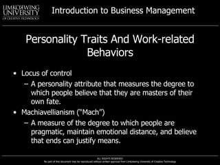 Personality Traits And Work-related Behaviors Locus of control A personality attribute that measures the degree to which people believe that they are masters of their own fate. Machiavellianism (“Mach”) A measure of the degree to which people are pragmatic, maintain emotional distance, and believe that ends can justify means. 