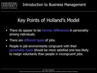 Key Points of Holland’s Model There do appear to be  intrinsic differences  in personality among individuals. There are  different types  of jobs. People in job environments congruent with their  personality types  should be more satisfied and less likely to resign voluntarily than people in incongruent jobs. 