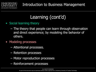 Learning (cont’d) Social learning theory The theory that people can learn through observation and direct experience; by modeling the behavior of others. Modeling processes Attentional processes. Retention processes Motor reproduction processes Reinforcement processes 