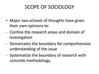 SCOPE OF SOCIOLOGY
• Major two schools of thoughts have given
their own opinions to:
- Confine the research areas and doma...