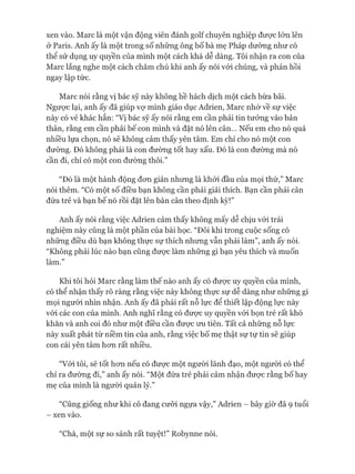 xen vào. Marc là một vận động viên đánh golf chuyên nghiệp đưực lớn lên
& Paris. Anh ấy là một trong số những ông bố bà mẹ Pháp dường như có
thê sử dụng uy quyền của mình một cách khá dễ dàng. Tôi nhận ra con của
Marc lắng nghe một cách chăm chú khi anh ấy nói vói chúng, và phản hồi
ngay lập tức.
Marc nói rằng vị bác sỹ này không hề hách dịch một cách bừa bãi.
Ngược lại, anh ấy đã giúp vự mình giáo dục Adrien, Marc nhớ về sự việc
này có vẻ khác hẳn: “Vị bác sỹ ấy nói rằng em cần phải tin tưởng vào bản
thân, rằng em cần phải bế con mình và đặt nó lên cân... Nếu em cho nó quá
nhiều lựa chọn, nó sẽ không cảm thấy yên tâm. Em chỉ cho nó một con
đường. Đó không phải là con đường tốt hay xấu. Đó là con đường mà nó
cần đi, chỉ có một con đường thôi.”
“Đó là một hành động đom giản nhưng là khỏi đầu của mọi thứ,” Marc
nói thêm. “Có một số điều bạn không cần phải giải thích. Bạn cần phải cân
đứa trẻ và bạn bế nó rồi đặt lên bàn cân theo định kỳ!”
Anh ấy nói rằng việc Adrien cảm thấy không mấy dễ chịu vói trải
nghiệm này cũng là một phần của bài học. “Đôi khi trong cuộc sống có
những điều dù bạn không thực sự thích nhưng vẫn phải làm”, anh ấy nói.
“Không phải lúc nào bạn cũng đưực làm những gì bạn yêu thích và muốn
làm.”
Khi tôi hỏi Marc rằng làm thế nào anh ấy có đưực uy quyền của mình,
có thể nhận thấy rõ ràng rằng việc này không thực sự dễ dàng như những gì
mọi người nhìn nhận. Anh ấy đã phải rất nỗ lực để thiết lập động lực này
vói các con của mình. Anh nghĩ rằng có đưực uy quyền vói bọn trẻ rất khó
khăn và anh coi đó như một điều cần đưực ưu tiên. Tất cả những nỗ lực
này xuất phát từ niềm tin của anh, rằng việc bố mẹ thật sự tự tin sẽ giúp
con cái yên tâm hom rất nhiều.
“Vói tôi, sẽ tốt hom nếu có đưực một người lãnh đạo, một người có thể
chỉ ra đưòrng đi,” anh ấy nói. “Một đứa trẻ phải cảm nhận đưực rằng bố hay
mẹ của mình là người quản lý.”
“Cũng giống như khi cô đang cưỡi ngựa vậy,” Adrien - bây giờ đã 9 tuổi
- xen vào.
“Chà, một sự so sánh rất tuyệt!” Robynne nói.
 