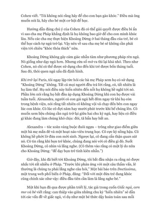 Cohen viết. “Tôi không nói rằng hãy để cho con bạn gào khóc.” Điều mà ông
muốn nói là, hãy cho bé một cơ hội để học.
Hướng dẫn đáng chú ý của Cohen đã có thể giải quyết được điều bí ẩn
vì sao cha mẹ Pháp khẳng định là họ không bao giờ để cho con mình khóc
lâu. Nếu các cha mẹ thực hiện Khoảng Dừng ở hai tháng đầu của trẻ, bé có
thể học cách tự ngủ trở lại. Vậy nên về sau cha mẹ bé sẽ không cần phải
viện tói chiêu “khóc thỏa thích” nữa.
Khoảng Dừng không gây cảm giác nhẫn tâm như phương pháp rèn ngủ.
Nó giống như dạy ngủ hơn. Nhưng cửa sổ mở ra thì lại khá nhỏ. Theo như
Cohen, nó chỉ có thể được sử dụng cho đến khi trẻ được bốn tháng tuổi.
Sau đó, thói quen ngủ xấu đã định hình.
Khi trở lại Paris, tôi ngay lập tức hỏi các bà mẹ Pháp xem họ có sử dụng
“Khoảng Dừng” không. Tất cả mọi người đều trả lòi rằng, có, tất nhiên là
họ làm thế. Họ nói điều này hiển nhiên đến nỗi họ không hề nghĩ tói nó.
Phần lớn nói rằng họ bắt đầu áp dụng Khoảng Dừng khi con họ được vài
tuần tuổi. Alexandra, người có con gái ngủ hết đêm ngay từ khi họ còn
trong bệnh viện, nói rằng tất nhiên cô không vội vã chạy đến bên con ngay
lúc con khóc. Có lúc cô đựi năm hay mười phút trước khi bế chúng lên. Cô
muốn xem liệu chúng cần ngủ trở lại giữa hai chu kỳ ngủ, hay liệu có điều
gì khác đang làm chúng khó chịu: đói, tã bẩn hay bất an.
Alexandra - tóc xoăn vàng buộc đuôi ngựa - trông như giao điểm giữa
một bà mẹ mắn đẻ và một hoạt náo viên trung học. Cô cực kỳ nồng hậu. Cô
không hề phớt lờ đứa con mói sinh. Ngược lại, cô đang cẩn thận quan sát
nó. Cô tin rằng khi bọn trẻ khóc, chúng đang nói vói cô điều gì đó. Suốt
Khoảng Dừng, cô nhìn và lắng nghe. (Cô thêm vào rằng có một lý do nữa
cho Khoảng Dừng: “để dạy bọn trẻ tính kiên nhẫn.”)
Giờ đây, khi đã biết tói Khoảng Dừng, tôi bắt đầu nhận ra rằng nó được
nhắc tói rất nhiều ở Pháp. “Trước khi phản ứng vói một câu thẩm vấn, lẽ
thường là chúng ta phải lắng nghe câu hỏi,” Một bài báo trên Doctissima,
một trang web phổ biến ở Pháp, đăng: “Đối vói một đứa trẻ đang khóc
cũng chính xác như vậy: điều đầu tiên cần làm là lắng nghe bé.”
Một khi bạn đã qua được phần triết lý, tác giả trong cuốn Giấc ngủ, con
mơ và bé viết rằng: can thiệp vào giữa những chu kỳ “hiển nhiên” sẽ dẫn
tói các vấn đề về giấc ngủ, ví dụ như một bé thức dậy hoàn toàn sau mỗi
 