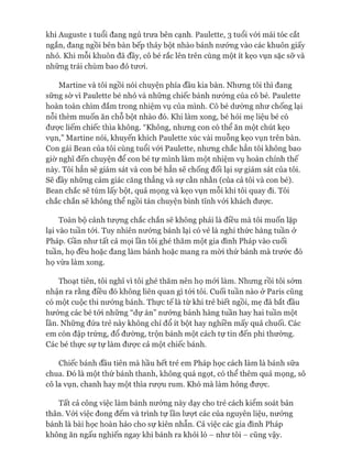 khi Auguste 1 tuổi đang ngủ trưa bên cạnh. Paulette, 3 tuổi vói mái tóc cắt
ngắn, đang ngồi bên bàn bếp thảy bột nhào bánh nướng vào các khuôn giấy
nhỏ. Khi mỗi khuôn đã đầy, cô bé rắc lên trên cùng một ít kẹo vụn sặc sỡ và
những trái chùm bao đỏ tưoi.
Martine và tôi ngồi nói chuyện phía đầu kia bàn. Nhưng tôi thì đang
sững sờ vì Paulette bé nhỏ và những chiếc bánh nướng của cô bé. Paulette
hoàn toàn chìm đắm trong nhiệm vụ của mình. Cô bé dường như chống lại
nỗi thèm muốn ăn chỗ bột nhào đó. Khi làm xong, bé hỏi mẹ liệu bé có
đưực liếm chiếc thìa không. “Không, nhưng con có thể ăn một chút kẹo
vụn,” Martine nói, khuyến khích Paulette xúc vài muỗng kẹo vụn trên bàn.
Con gái Bean của tôi cùng tuổi vói Paulette, nhưng chắc hẳn tôi không bao
giờ nghĩ đến chuyện để con bé tự mình làm một nhiệm vụ hoàn chỉnh thế
này. Tôi hẳn sẽ giám sát và con bé hẳn sẽ chống đối lại sự giám sát của tôi.
Sẽ đầy những cảm giác căng thẳng và sự cằn nhằn (của cả tôi và con bé).
Bean chắc sẽ túm lấy bột, quả mọng và kẹo vụn mỗi khi tôi quay đi. Tôi
chắc chắn sẽ không thể ngồi tán chuyện bình tĩnh vói khách được.
Toàn bộ cảnh tưựng chắc chắn sẽ không phải là điều mà tôi muốn lặp
lại vào tuần tói. Tuy nhiên nướng bánh lại có vẻ là nghi thức hàng tuần ở
Pháp. Gần như tất cả mọi lần tôi ghé thăm một gia đình Pháp vào cuối
tuần, họ đều hoặc đang làm bánh hoặc mang ra mòi thứ bánh mà trước đó
họ vừa làm xong.
Thoạt tiên, tôi nghĩ vì tôi ghé thăm nên họ mói làm. Nhưng rồi tôi sớm
nhận ra rằng điều đó không liên quan gì tói tôi. Cuối tuần nào ở Paris cũng
có một cuộc thi nướng bánh. Thực tế là từ khi trẻ biết ngồi, mẹ đã bắt đầu
hướng các bé tói những “dự án” nướng bánh hàng tuần hay hai tuần một
lần. Những đứa trẻ này không chỉ đổ ít bột hay nghiền mấy quả chuối. Các
em còn đập trứng, đổ đường, trộn bánh một cách tự tin đến phi thường.
Các bé thực sự tự làm đưực cả một chiếc bánh.
Chiếc bánh đầu tiên mà hầu hết trẻ em Pháp học cách làm là bánh sữa
chua. Đó là một thứ bánh thanh, không quá ngọt, có thể thêm quả mọng, sô
cô la vụn, chanh hay một thìa rưựu rum. Khó mà làm hỏng đưực.
Tất cả công việc làm bánh nướng này dạy cho trẻ cách kiểm soát bản
thân. Vói việc đong đếm và trình tự lần lưựt các của nguyên liệu, nướng
bánh là bài học hoàn hảo cho sự kiên nhẫn. Cả việc các gia đình Pháp
không ăn ngấu nghiến ngay khi bánh ra khỏi lò - như tôi - cũng vậy.
 