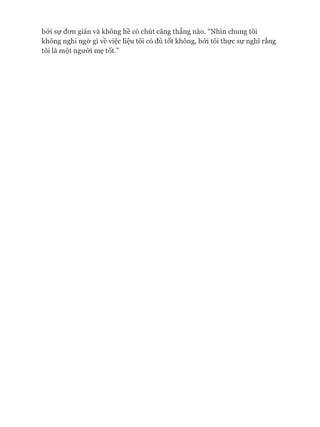 bởi sự đon giản và không hề có chút căng thẳng nào. “Nhìn chung tôi
không nghi ngờ gì về việc liệu tôi có đủ tốt không, bởi tôi thực sự nghĩ rằng
tôi là một ngưòi mẹ tốt.”
 