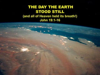 THE DAY THE EARTH
      STOOD STILL
(and all of Heaven held its breath!)
            John 19:1-16
 